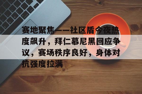 赛地聚焦——社区盾今夜热度飙升，拜仁慕尼黑回应争议，赛场秩序良好，身体对抗强度拉满的简单介绍